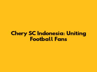 Chery SC Indonesia: Uniting Football Fans