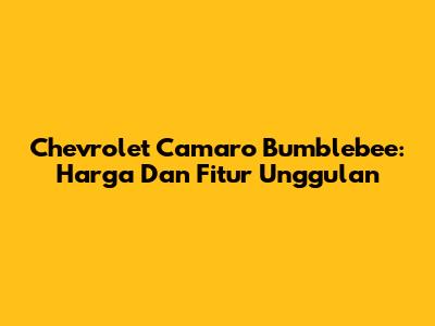 Chevrolet Camaro Bumblebee: Harga Dan Fitur Unggulan