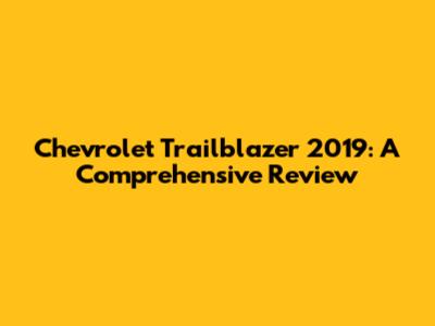 Chevrolet Trailblazer 2019: A Comprehensive Review
