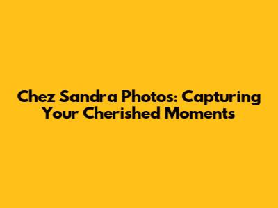 Chez Sandra Photos: Capturing Your Cherished Moments