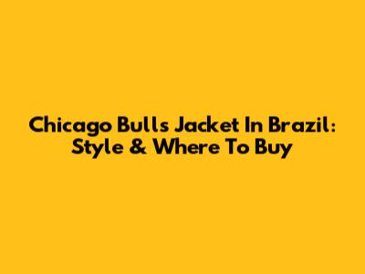 Chicago Bulls Jacket In Brazil: Style & Where To Buy