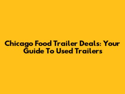 Chicago Food Trailer Deals: Your Guide To Used Trailers
