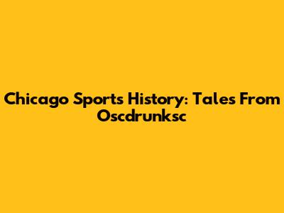 Chicago Sports History: Tales From Oscdrunksc