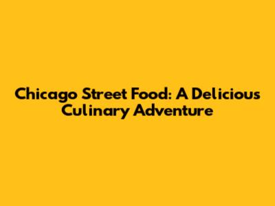 Chicago Street Food: A Delicious Culinary Adventure