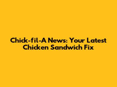 Chick-fil-A News: Your Latest Chicken Sandwich Fix