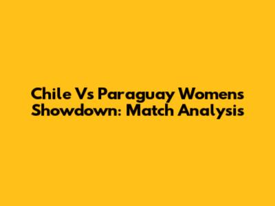 Chile Vs Paraguay Women's Showdown: Match Analysis