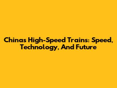 China's High-Speed Trains: Speed, Technology, And Future