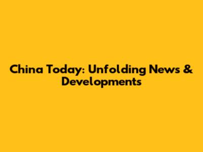 China Today: Unfolding News & Developments