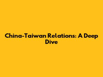 China-Taiwan Relations: A Deep Dive