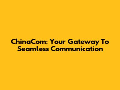 ChinaCom: Your Gateway To Seamless Communication
