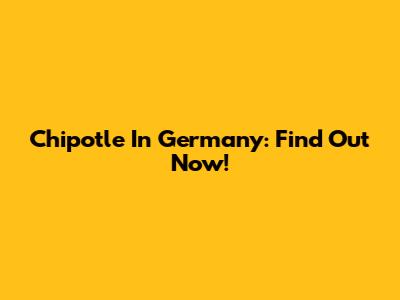 Chipotle In Germany: Find Out Now!