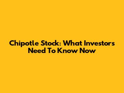 Chipotle Stock: What Investors Need To Know Now