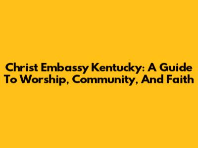 Christ Embassy Kentucky: A Guide To Worship, Community, And Faith