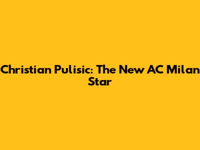 Christian Pulisic: The New AC Milan Star