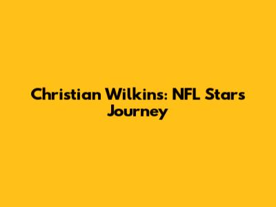 Christian Wilkins: NFL Star's Journey