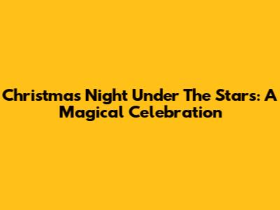 Christmas Night Under The Stars: A Magical Celebration