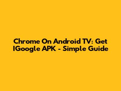 Chrome On Android TV: Get IGoogle APK - Simple Guide
