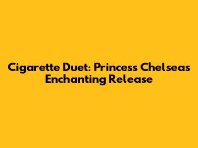 Cigarette Duet: Princess Chelsea's Enchanting Release