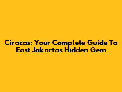 Ciracas: Your Complete Guide To East Jakarta's Hidden Gem
