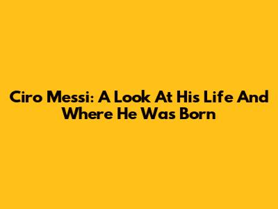 Ciro Messi: A Look At His Life And Where He Was Born