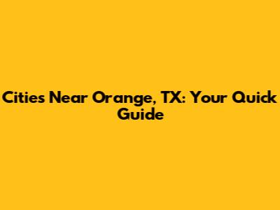 Cities Near Orange, TX: Your Quick Guide