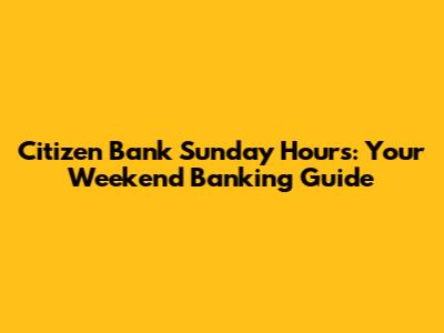 Citizen Bank Sunday Hours: Your Weekend Banking Guide