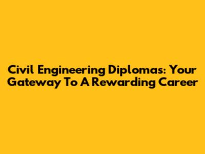 Civil Engineering Diplomas: Your Gateway To A Rewarding Career