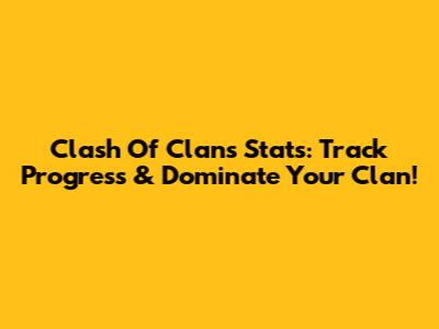 Clash Of Clans Stats: Track Progress & Dominate Your Clan!
