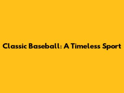 Classic Baseball: A Timeless Sport