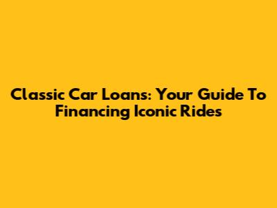 Classic Car Loans: Your Guide To Financing Iconic Rides