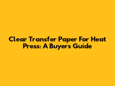 Clear Transfer Paper For Heat Press: A Buyer's Guide