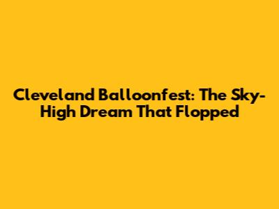 Cleveland Balloonfest: The Sky-High Dream That Flopped
