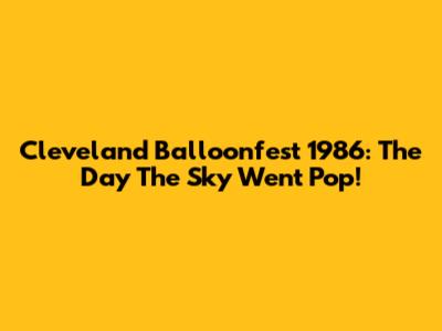 Cleveland Balloonfest 1986: The Day The Sky Went Pop!