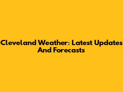 Cleveland Weather: Latest Updates And Forecasts
