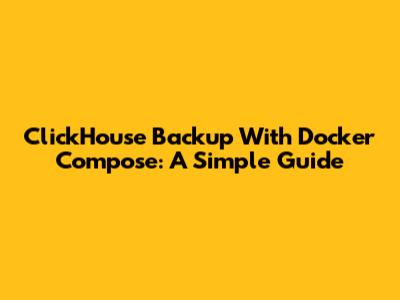 ClickHouse Backup With Docker Compose: A Simple Guide