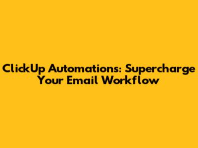 ClickUp Automations: Supercharge Your Email Workflow