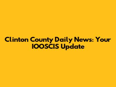 Clinton County Daily News: Your IOOSCIS Update
