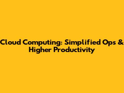 Cloud Computing: Simplified Ops & Higher Productivity