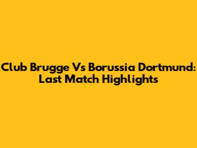 Club Brugge Vs Borussia Dortmund: Last Match Highlights
