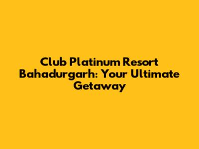 Club Platinum Resort Bahadurgarh: Your Ultimate Getaway
