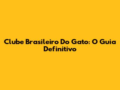 Clube Brasileiro Do Gato: O Guia Definitivo