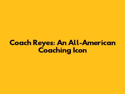 Coach Reyes: An All-American Coaching Icon