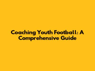 Coaching Youth Football: A Comprehensive Guide