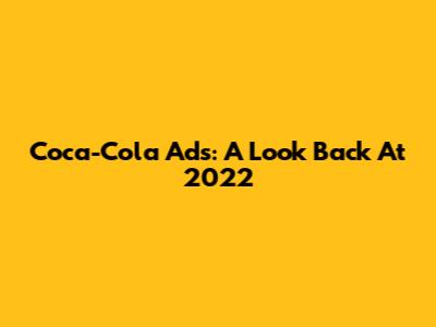 Coca-Cola Ads: A Look Back At 2022