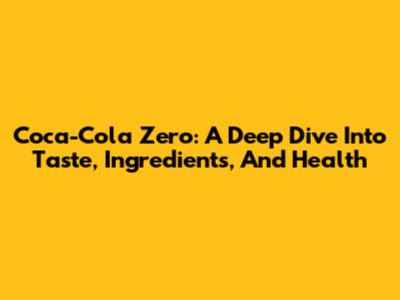 Coca-Cola Zero: A Deep Dive Into Taste, Ingredients, And Health