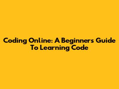 Coding Online: A Beginner's Guide To Learning Code