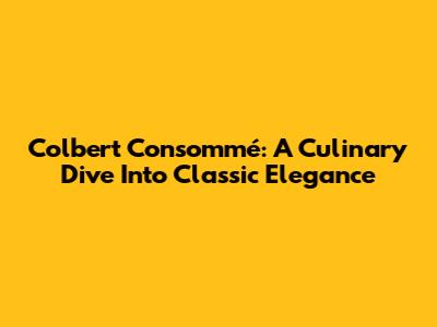 Colbert Consommé: A Culinary Dive Into Classic Elegance