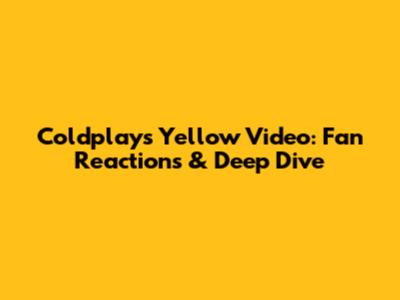 Coldplay's 'Yellow' Video: Fan Reactions & Deep Dive
