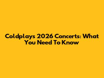 Coldplay's 2026 Concerts: What You Need To Know