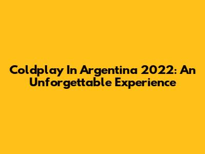 Coldplay In Argentina 2022: An Unforgettable Experience